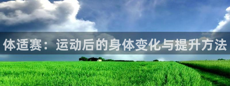 v66体育平台安全吗：体适赛：运动后的身体变化与提升方法